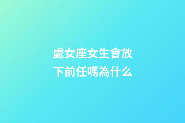 處女座女生會放下前任嗎為什么-第1張-星座運勢-玄機派