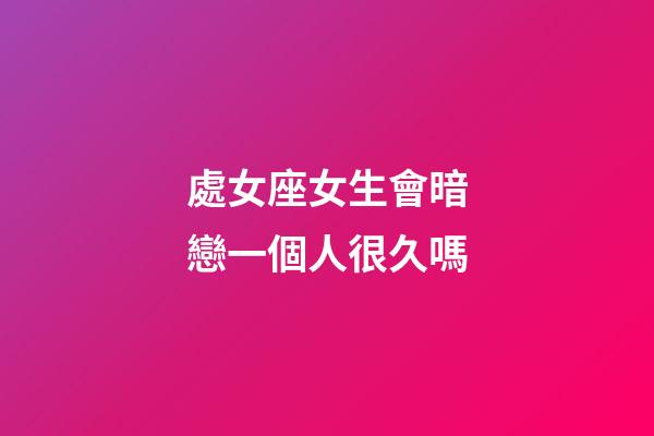處女座女生會暗戀一個人很久嗎-第1張-星座運勢-玄機派