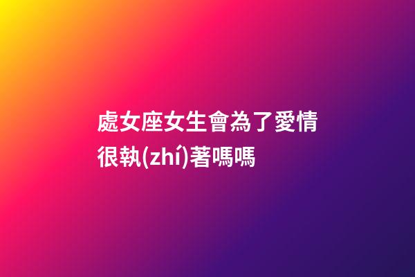 處女座女生會為了愛情很執(zhí)著嗎嗎-第1張-星座運勢-玄機派