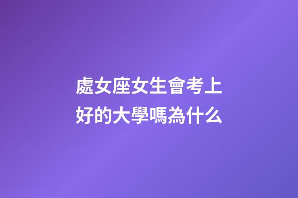 處女座女生會考上好的大學嗎為什么-第1張-星座運勢-玄機派