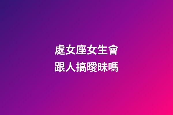 處女座女生會跟人搞曖昧嗎-第1張-星座運勢-玄機派