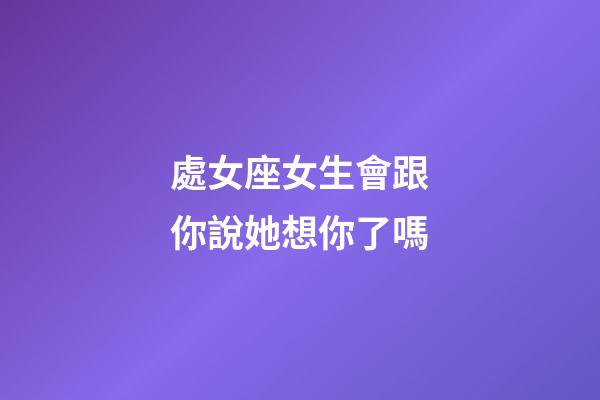 處女座女生會跟你說她想你了嗎-第1張-星座運勢-玄機派
