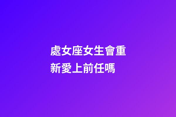 處女座女生會重新愛上前任嗎-第1張-星座運勢-玄機派