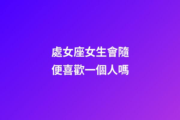 處女座女生會隨便喜歡一個人嗎-第1張-星座運勢-玄機派