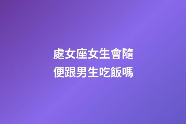 處女座女生會隨便跟男生吃飯嗎-第1張-星座運勢-玄機派