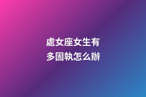 處女座女生有多固執怎么辦-第1張-星座運勢-玄機派