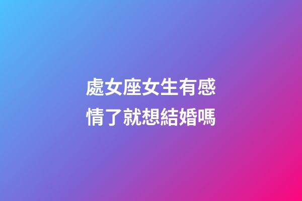 處女座女生有感情了就想結婚嗎-第1張-星座運勢-玄機派