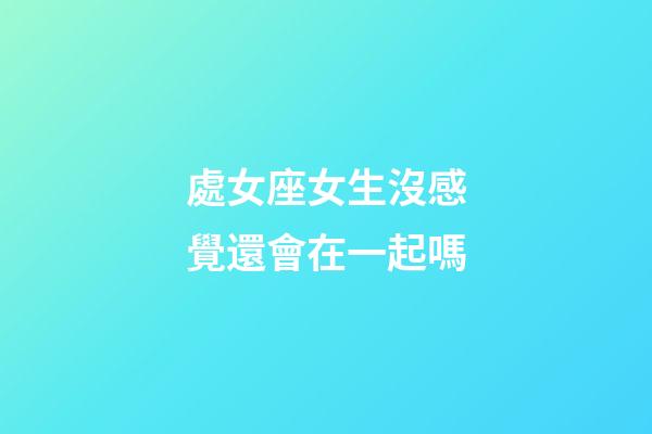 處女座女生沒感覺還會在一起嗎-第1張-星座運勢-玄機派