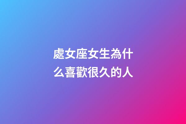 處女座女生為什么喜歡很久的人-第1張-星座運勢-玄機派