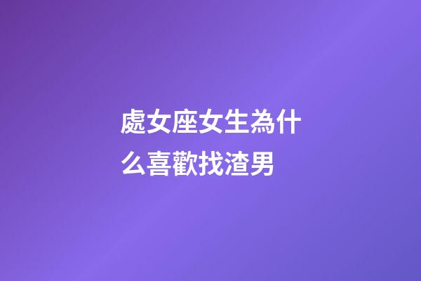 處女座女生為什么喜歡找渣男-第1張-星座運(yùn)勢(shì)-玄機(jī)派