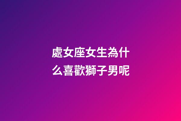 處女座女生為什么喜歡獅子男呢-第1張-星座運勢-玄機派