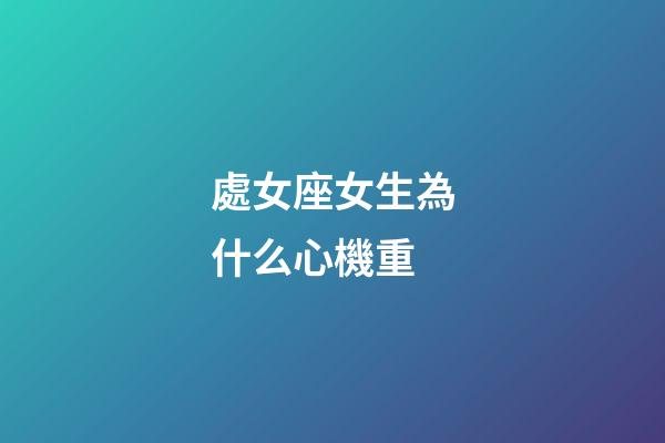 處女座女生為什么心機重-第1張-星座運勢-玄機派
