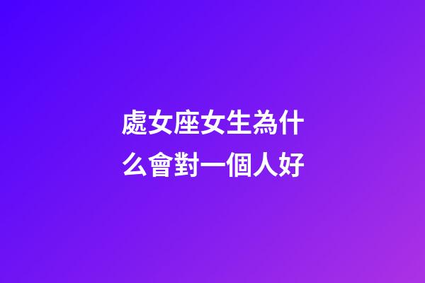 處女座女生為什么會對一個人好-第1張-星座運勢-玄機派