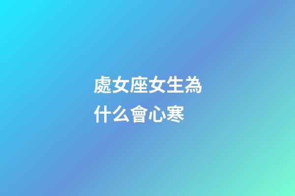 處女座女生為什么會心寒-第1張-星座運勢-玄機派