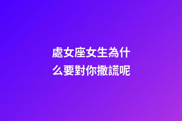 處女座女生為什么要對你撒謊呢-第1張-星座運勢-玄機派