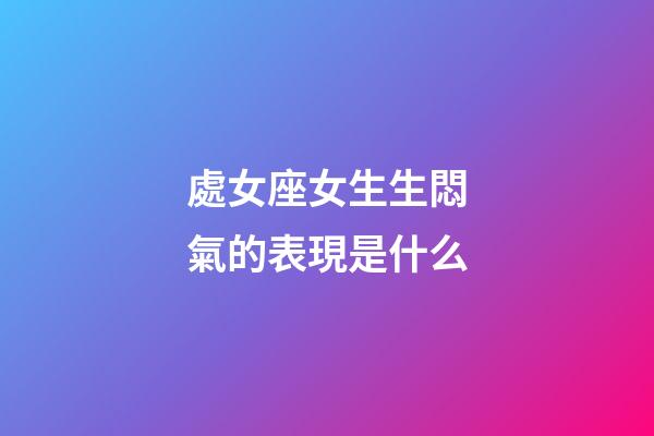 處女座女生生悶氣的表現是什么-第1張-星座運勢-玄機派