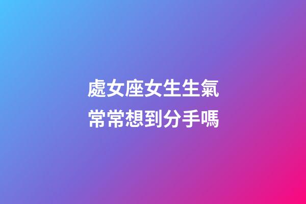 處女座女生生氣常常想到分手嗎-第1張-星座運勢-玄機派