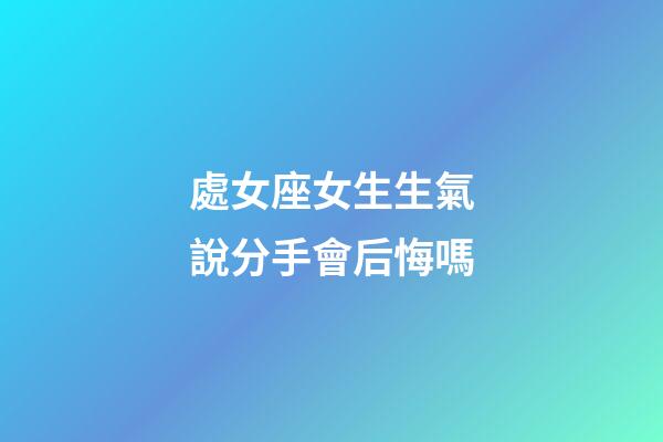 處女座女生生氣說分手會后悔嗎-第1張-星座運勢-玄機派