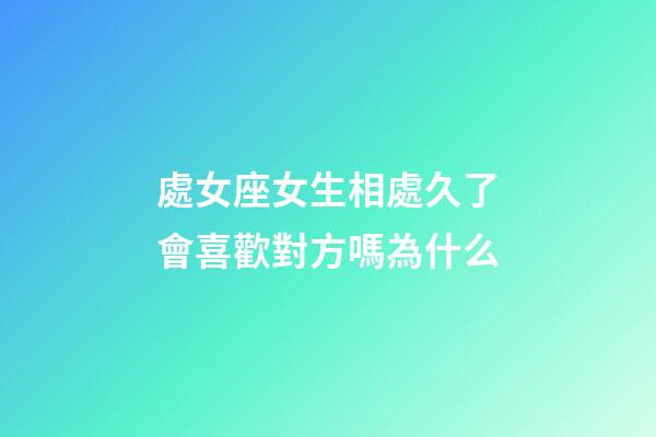 處女座女生相處久了會喜歡對方嗎為什么-第1張-星座運勢-玄機派