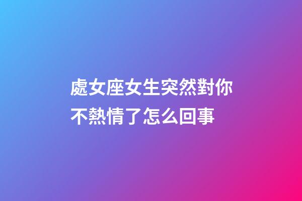 處女座女生突然對你不熱情了怎么回事-第1張-星座運勢-玄機派