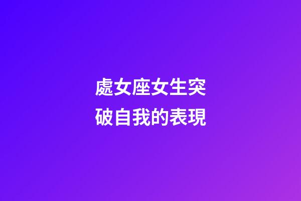 處女座女生突破自我的表現-第1張-星座運勢-玄機派
