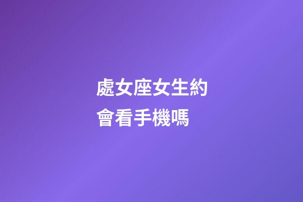 處女座女生約會看手機嗎-第1張-星座運勢-玄機派