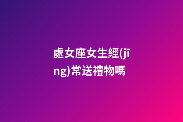 處女座女生經(jīng)常送禮物嗎-第1張-星座運勢-玄機派
