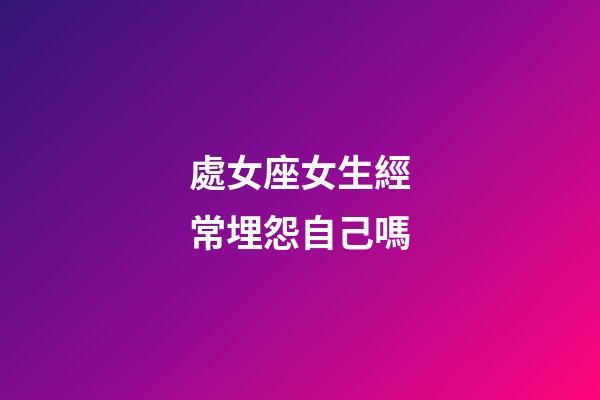 處女座女生經常埋怨自己嗎-第1張-星座運勢-玄機派