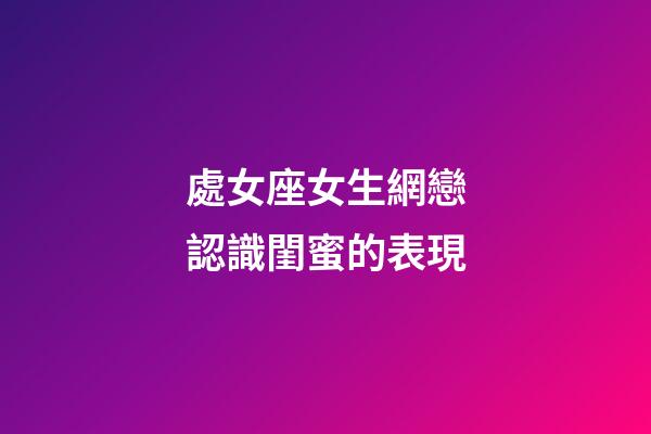處女座女生網戀認識閨蜜的表現-第1張-星座運勢-玄機派