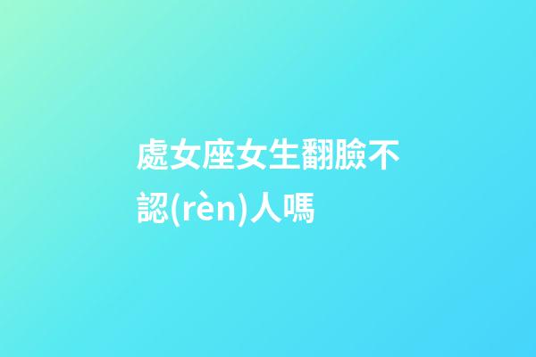 處女座女生翻臉不認(rèn)人嗎-第1張-星座運(yùn)勢(shì)-玄機(jī)派