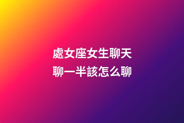 處女座女生聊天聊一半該怎么聊-第1張-星座運勢-玄機派