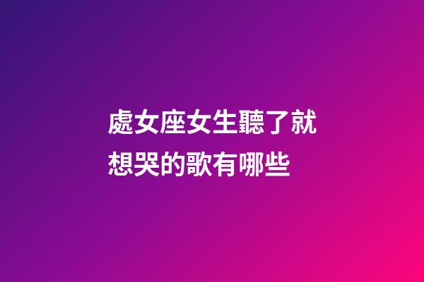 處女座女生聽了就想哭的歌有哪些-第1張-星座運勢-玄機派