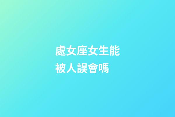 處女座女生能被人誤會嗎-第1張-星座運勢-玄機派