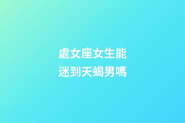 處女座女生能迷到天蝎男嗎-第1張-星座運(yùn)勢(shì)-玄機(jī)派