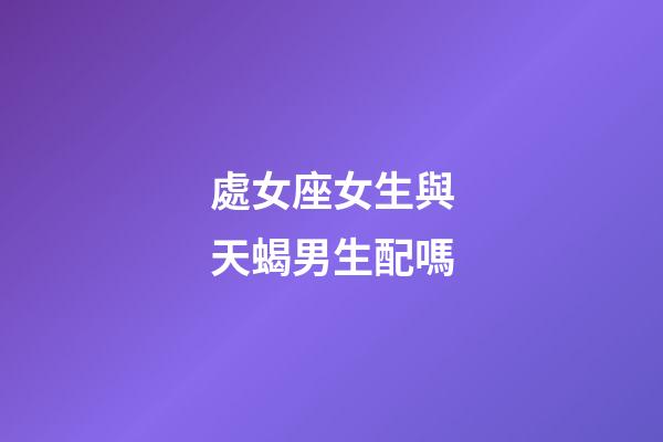 處女座女生與天蝎男生配嗎-第1張-星座運(yùn)勢(shì)-玄機(jī)派