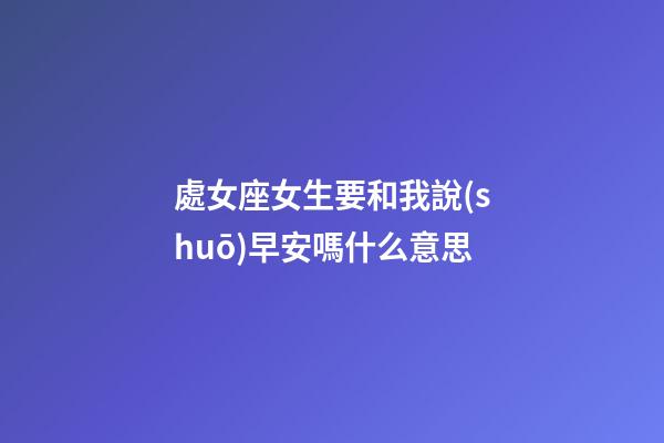 處女座女生要和我說(shuō)早安嗎什么意思-第1張-星座運(yùn)勢(shì)-玄機(jī)派