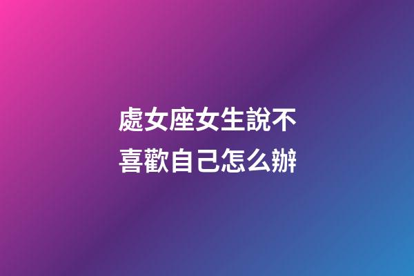 處女座女生說不喜歡自己怎么辦-第1張-星座運勢-玄機派