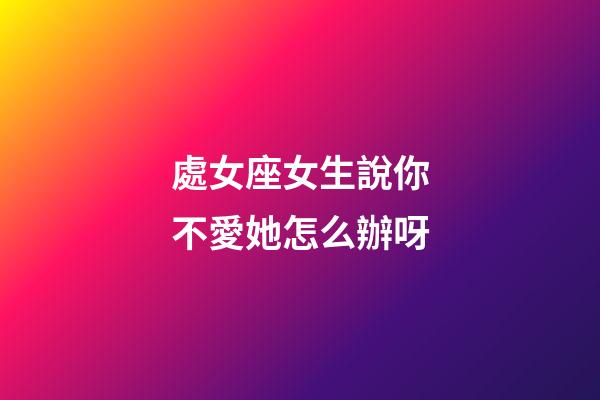 處女座女生說你不愛她怎么辦呀-第1張-星座運勢-玄機派