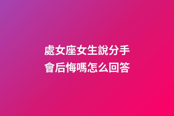 處女座女生說分手會后悔嗎怎么回答-第1張-星座運勢-玄機派