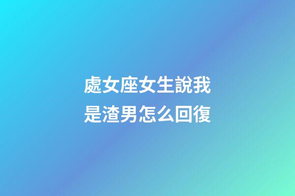 處女座女生說我是渣男怎么回復-第1張-星座運勢-玄機派