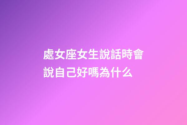 處女座女生說話時會說自己好嗎為什么-第1張-星座運勢-玄機派