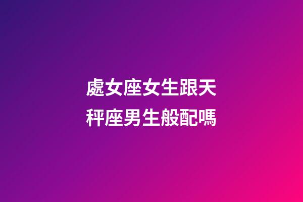 處女座女生跟天秤座男生般配嗎-第1張-星座運(yùn)勢(shì)-玄機(jī)派