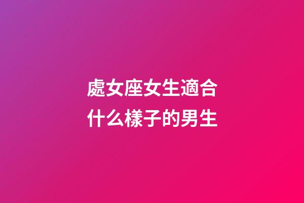 處女座女生適合什么樣子的男生-第1張-星座運勢-玄機派