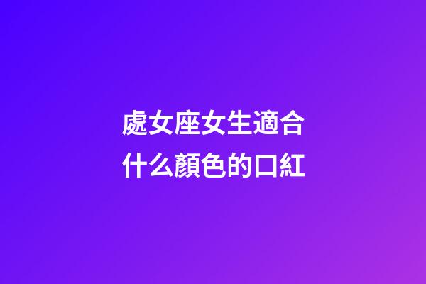 處女座女生適合什么顏色的口紅-第1張-星座運勢-玄機派