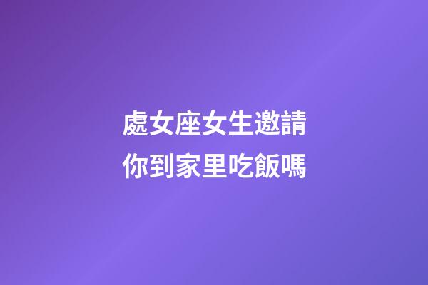 處女座女生邀請你到家里吃飯嗎-第1張-星座運勢-玄機派