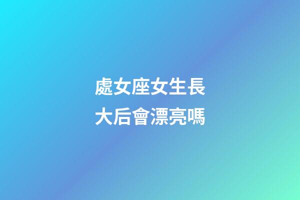 處女座女生長大后會漂亮嗎-第1張-星座運勢-玄機派