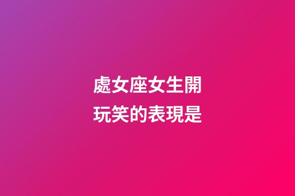 處女座女生開玩笑的表現是-第1張-星座運勢-玄機派