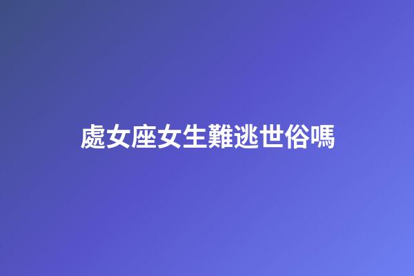 處女座女生難逃世俗嗎-第1張-星座運勢-玄機派