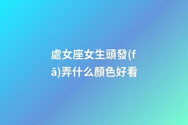 處女座女生頭發(fā)弄什么顏色好看-第1張-星座運(yùn)勢-玄機(jī)派