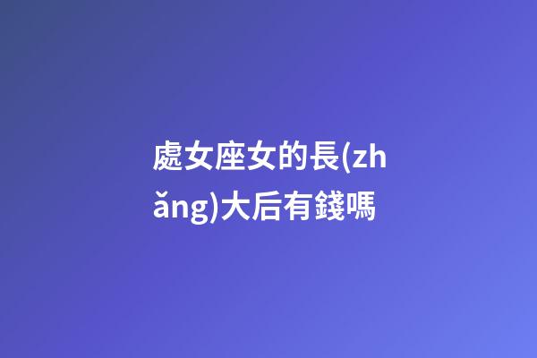 處女座女的長(zhǎng)大后有錢嗎-第1張-星座運(yùn)勢(shì)-玄機(jī)派